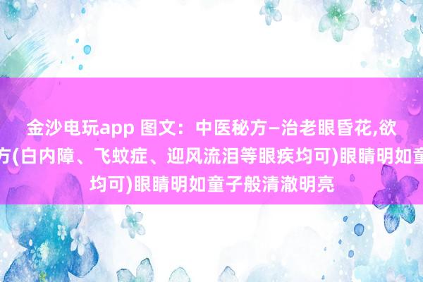 金沙電玩app 圖文：中醫(yī)秘方—治老眼昏花，欲求童子之明良方(白內(nèi)障、飛蚊癥、迎風(fēng)流淚等眼疾均可)眼睛明如童子般清澈明亮