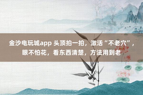 金沙電玩城app 頭頂拍一拍，激活“不老穴”，眼不怕花，看東西清楚，方法用到老
