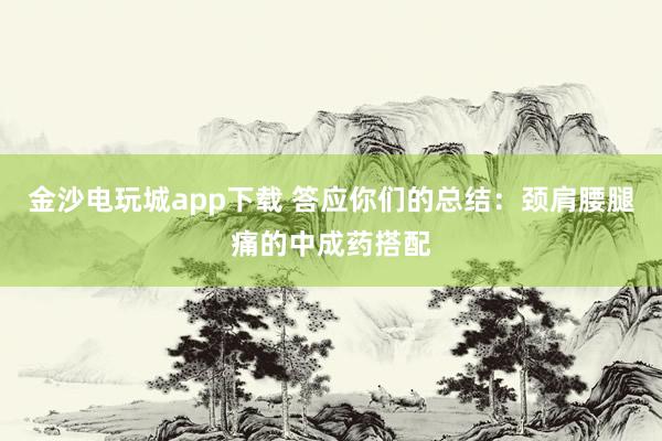 金沙電玩城app下載 答應你們的總結：頸肩腰腿痛的中成藥搭配