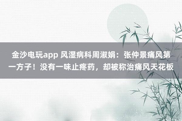 金沙電玩app 風(fēng)濕病科周淑娟：張仲景痛風(fēng)第一方子！沒(méi)有一味止疼藥，卻被稱治痛風(fēng)天花板