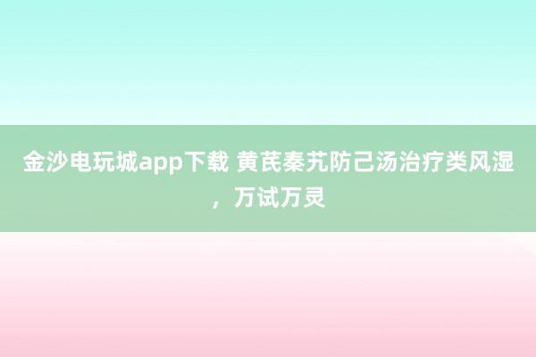 金沙電玩城app下載 黃芪秦艽防己湯治療類風(fēng)濕，萬試萬靈