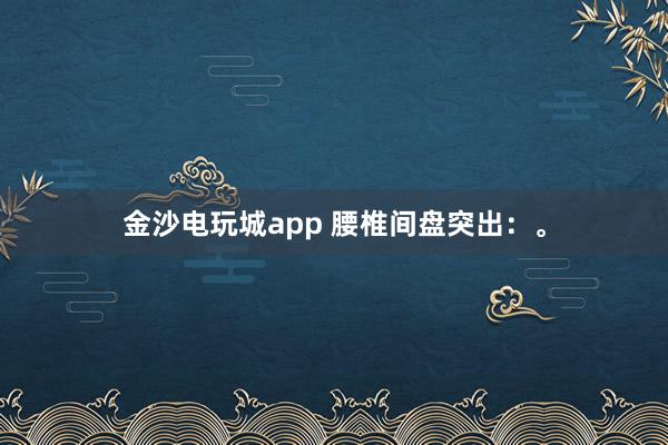 金沙電玩城app 腰椎間盤突出：。
