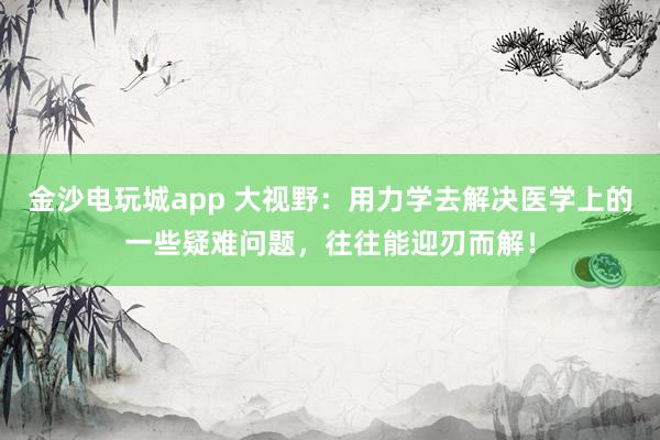 金沙電玩城app 大視野：用力學去解決醫學上的一些疑難問題，往往能迎刃而解！