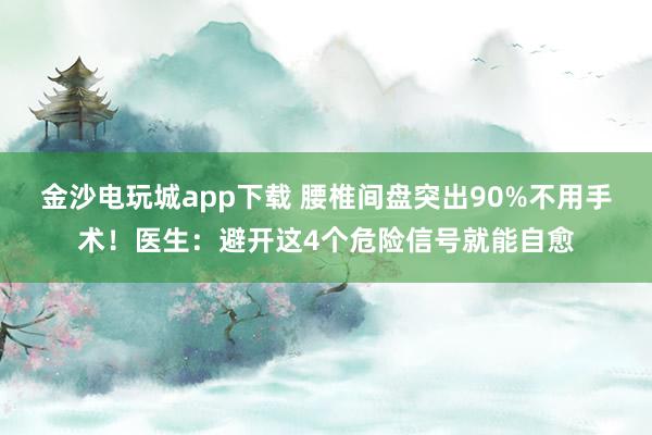 金沙電玩城app下載 腰椎間盤突出90%不用手術！醫生：避開這4個危險信號就能自愈