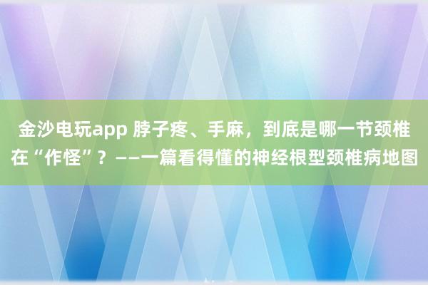 金沙電玩app 脖子疼、手麻，到底是哪一節頸椎在“作怪”？——一篇看得懂的神經根型頸椎病地圖