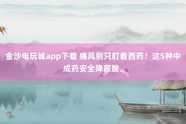金沙電玩城app下載 痛風別只盯著西藥！這5種中成藥安全降尿酸。