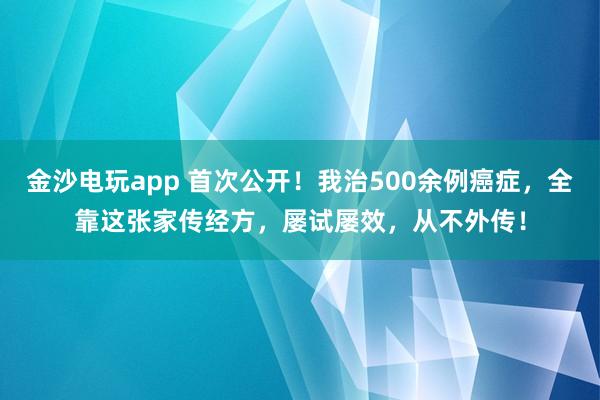 金沙電玩app 首次公開！我治500余例癌癥，全靠這張家傳經(jīng)方，屢試屢效，從不外傳！