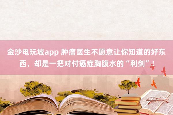 金沙電玩城app 腫瘤醫(yī)生不愿意讓你知道的好東西，卻是一把對付癌癥胸腹水的“利劍”！
