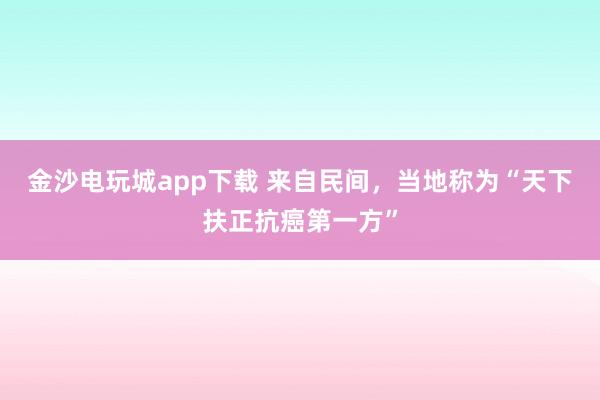 金沙電玩城app下載 來(lái)自民間，當(dāng)?shù)胤Q為“天下扶正抗癌第一方”