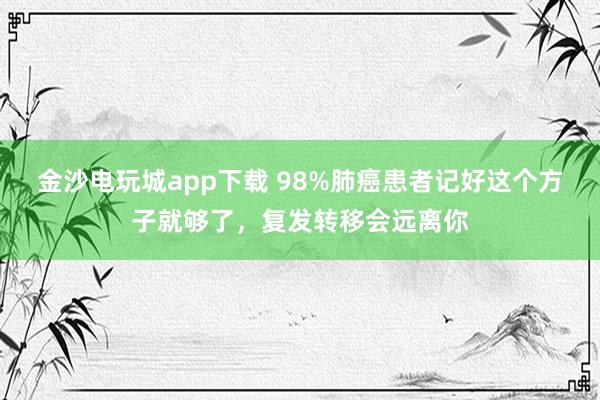 金沙電玩城app下載 98%肺癌患者記好這個(gè)方子就夠了，復(fù)發(fā)轉(zhuǎn)移會(huì)遠(yuǎn)離你