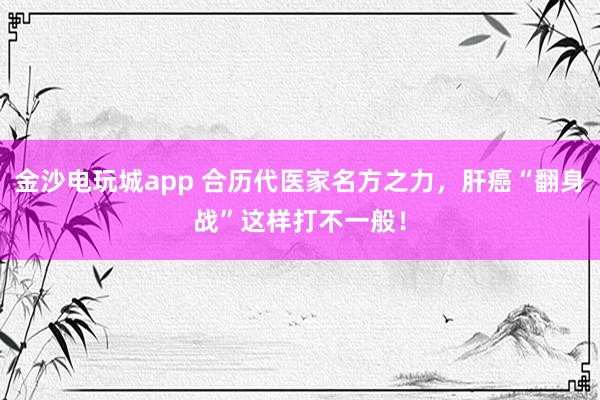 金沙電玩城app 合歷代醫(yī)家名方之力，肝癌“翻身戰(zhàn)”這樣打不一般！