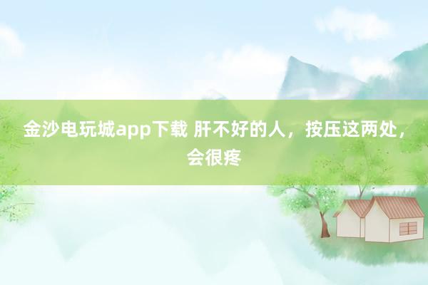金沙電玩城app下載 肝不好的人，按壓這兩處，會(huì)很疼
