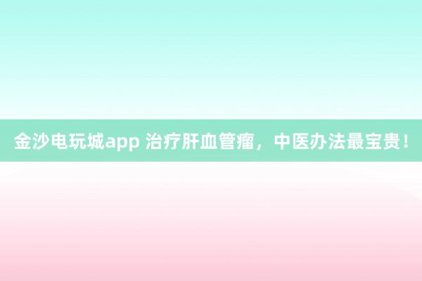 金沙電玩城app 治療肝血管瘤，中醫(yī)辦法最寶貴！
