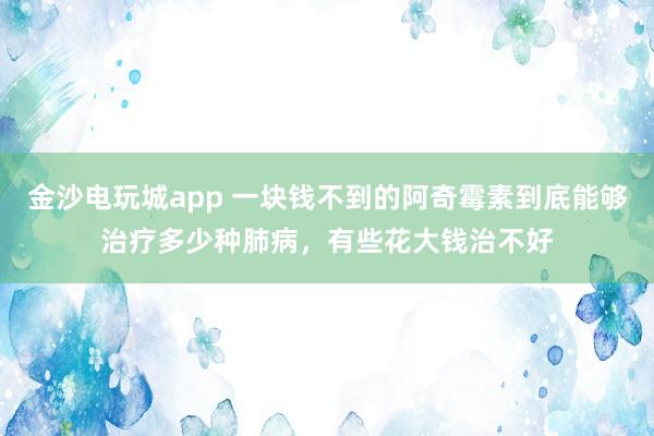 金沙電玩城app 一塊錢(qián)不到的阿奇霉素到底能夠治療多少種肺病，有些花大錢(qián)治不好