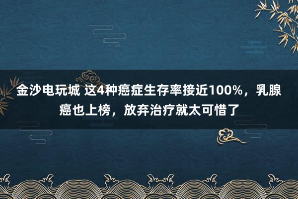 金沙電玩城 這4種癌癥生存率接近100%，乳腺癌也上榜，放棄治療就太可惜了