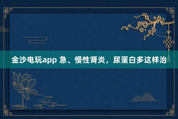 金沙電玩app 急、慢性腎炎，尿蛋白多這樣治