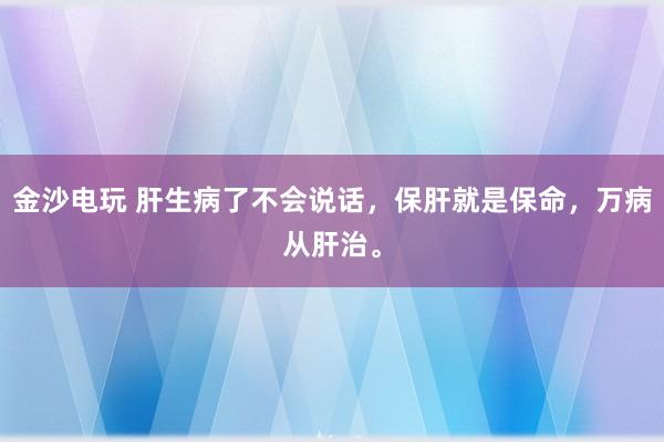 金沙電玩 肝生病了不會說話，保肝就是保命，萬病從肝治。