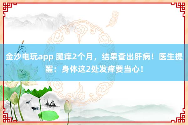 金沙電玩app 腿癢2個月，結果查出肝病！醫生提醒：身體這2處發癢要當心！