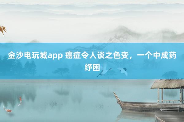 金沙電玩城app 癌癥令人談之色變，一個中成藥紓困
