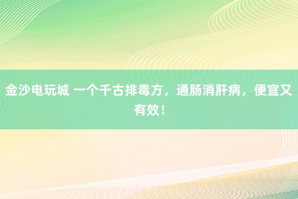 金沙電玩城 一個千古排毒方，通腸消肝病，便宜又有效！