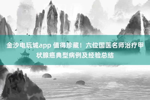 金沙電玩城app 值得珍藏！六位國醫名師治療甲狀腺癌典型病例及經驗總結