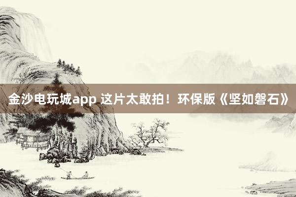金沙電玩城app 這片太敢拍！環(huán)保版《堅如磐石》