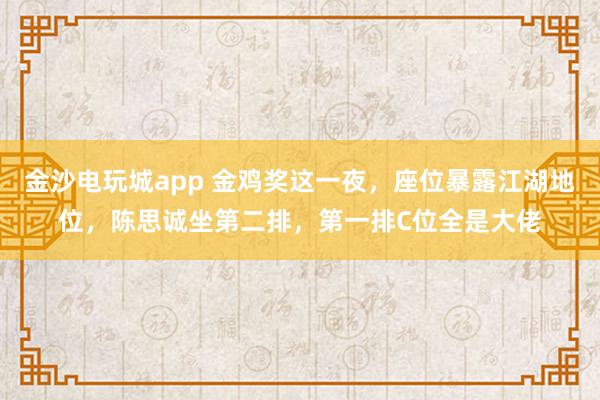 金沙電玩城app 金雞獎這一夜，座位暴露江湖地位，陳思誠坐第二排，第一排C位全是大佬