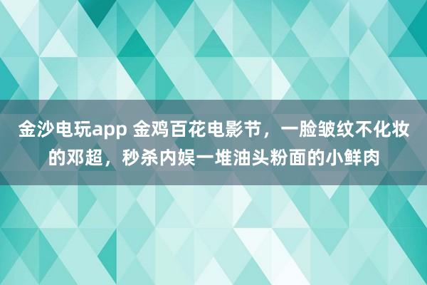 金沙電玩app 金雞百花電影節，一臉皺紋不化妝的鄧超，秒殺內娛一堆油頭粉面的小鮮肉