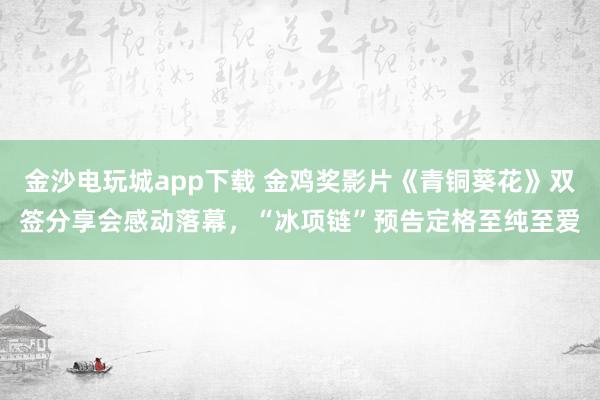 金沙電玩城app下載 金雞獎(jiǎng)影片《青銅葵花》雙簽分享會感動落幕，“冰項(xiàng)鏈”預(yù)告定格至純至愛
