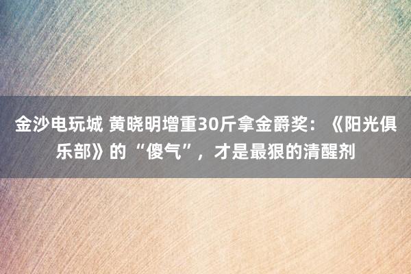 金沙電玩城 黃曉明增重30斤拿金爵獎：《陽光俱樂部》的 “傻氣”，才是最狠的清醒劑