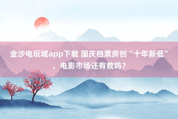 金沙電玩城app下載 國慶檔票房創“十年新低”，電影市場還有救嗎？