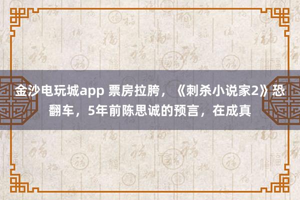 金沙電玩城app 票房拉胯，《刺殺小說家2》恐翻車，5年前陳思誠的預言，在成真