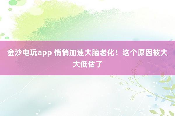 金沙電玩app 悄悄加速大腦老化！這個原因被大大低估了