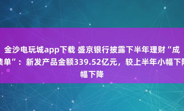 金沙電玩城app下載 盛京銀行披露下半年理財“成績單”：新發(fā)產(chǎn)品金額339.52億元，較上半年小幅下降