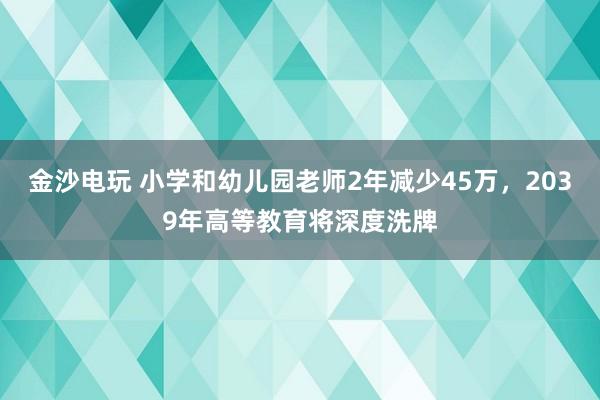 金沙電玩 小學(xué)和幼兒園老師2年減少45萬，2039年高等教育將深度洗牌