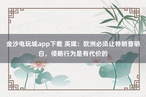 金沙電玩城app下載 英媒：歐洲必須讓特朗普明白，侵略行為是有代價(jià)的
