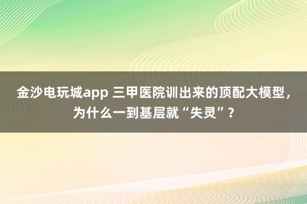 金沙電玩城app 三甲醫院訓出來的頂配大模型，為什么一到基層就“失靈”？