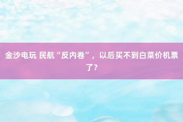 金沙電玩 民航“反內卷”，以后買不到白菜價機票了？