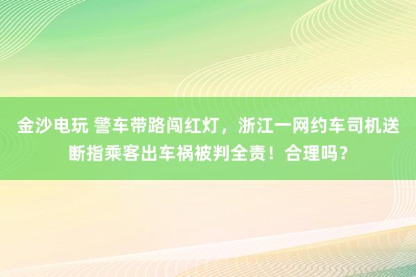 金沙電玩 警車帶路闖紅燈，浙江一網約車司機送斷指乘客出車禍被判全責！合理嗎？