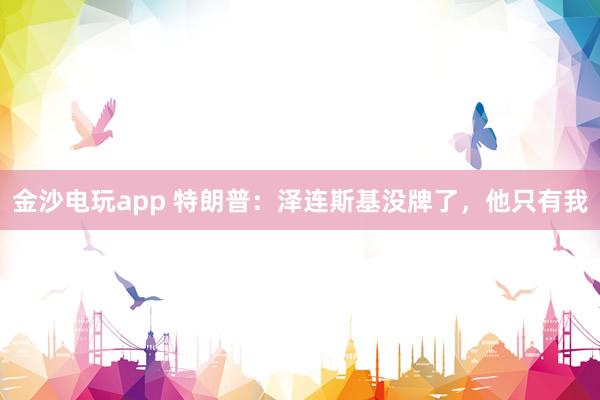 金沙電玩app 特朗普：澤連斯基沒牌了，他只有我