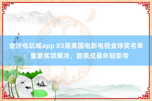 金沙電玩城app 83屆美國電影電視金球獎名單：重要獎項爆冷，甜茶成最年輕影帝