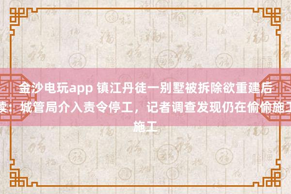 金沙電玩app 鎮江丹徒一別墅被拆除欲重建后續：城管局介入責令停工，記者調查發現仍在偷偷施工