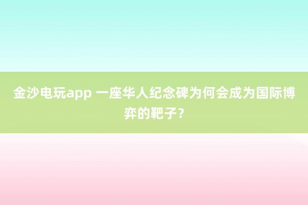 金沙電玩app 一座華人紀(jì)念碑為何會成為國際博弈的靶子？