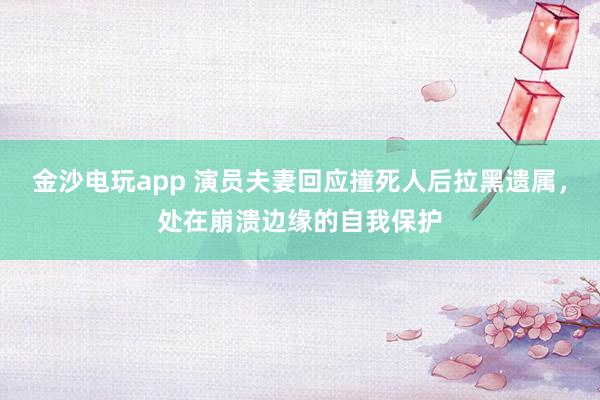 金沙電玩app 演員夫妻回應撞死人后拉黑遺屬，處在崩潰邊緣的自我保護