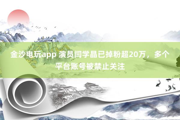 金沙電玩app 演員閆學晶已掉粉超20萬，多個平臺賬號被禁止關注