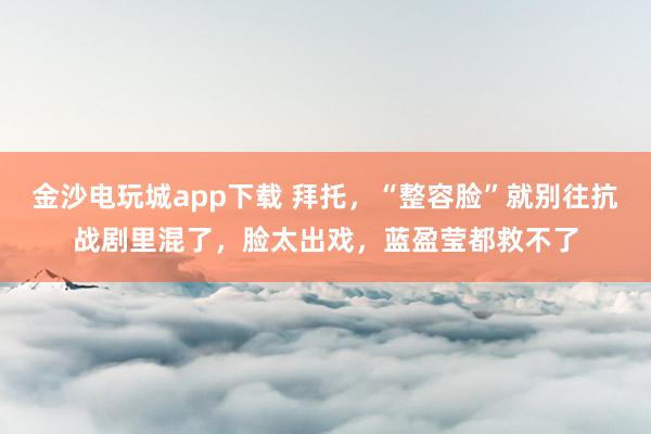 金沙電玩城app下載 拜托，“整容臉”就別往抗戰劇里混了，臉太出戲，藍盈瑩都救不了