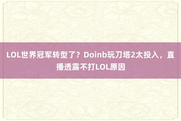 LOL世界冠軍轉(zhuǎn)型了？Doinb玩刀塔2太投入，直播透露不打LOL原因