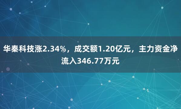 華秦科技漲2.34%，成交額1.20億元，主力資金凈流入346.77萬元