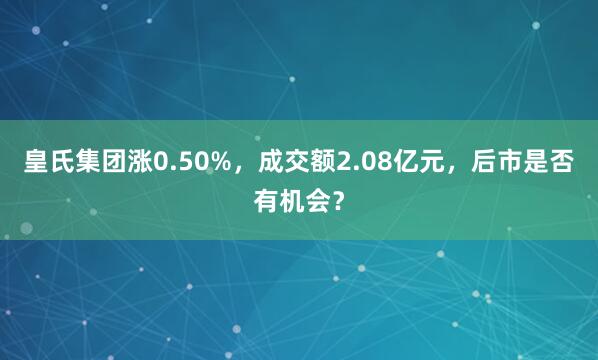 皇氏集團(tuán)漲0.50%，成交額2.08億元，后市是否有機(jī)會(huì)？
