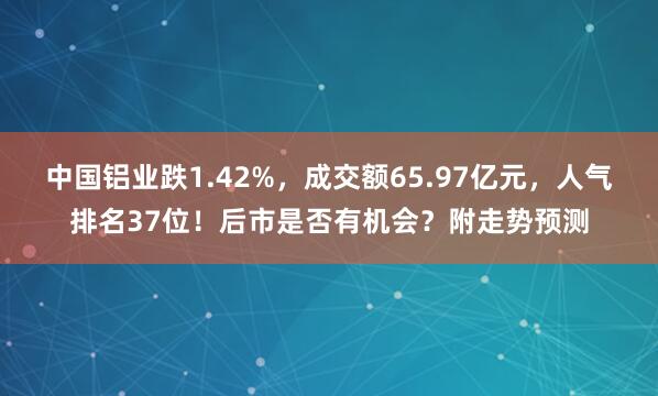 中國鋁業跌1.42%，成交額65.97億元，人氣排名37位！后市是否有機會？附走勢預測